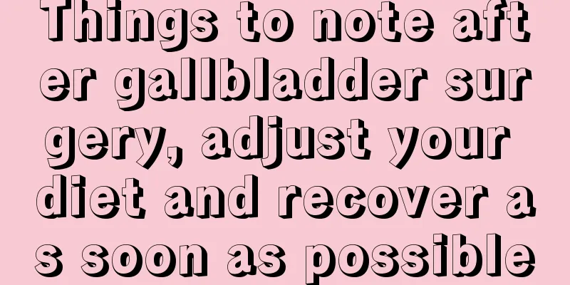 Things to note after gallbladder surgery, adjust your diet and recover as soon as possible