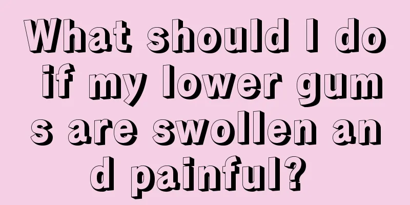 What should I do if my lower gums are swollen and painful? 