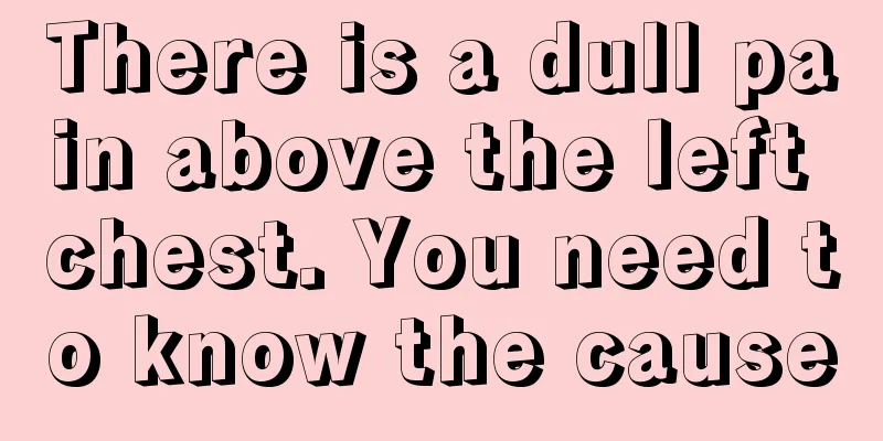 There is a dull pain above the left chest. You need to know the cause
