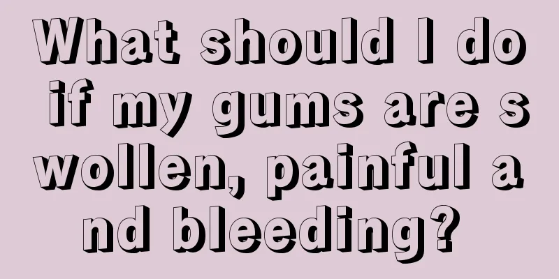 What should I do if my gums are swollen, painful and bleeding? 