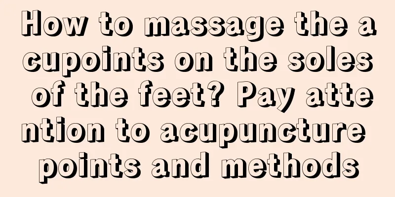 How to massage the acupoints on the soles of the feet? Pay attention to acupuncture points and methods