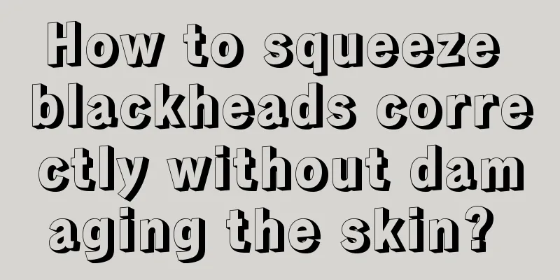 How to squeeze blackheads correctly without damaging the skin? 