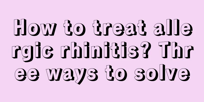 How to treat allergic rhinitis? Three ways to solve