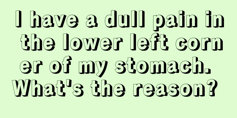 I have a dull pain in the lower left corner of my stomach. What's the reason? 