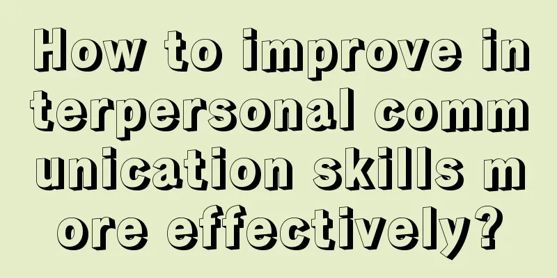 How to improve interpersonal communication skills more effectively?