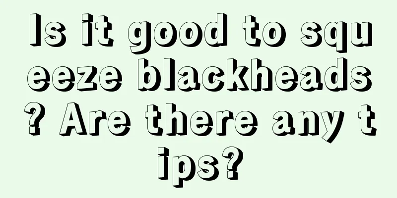 Is it good to squeeze blackheads? Are there any tips?