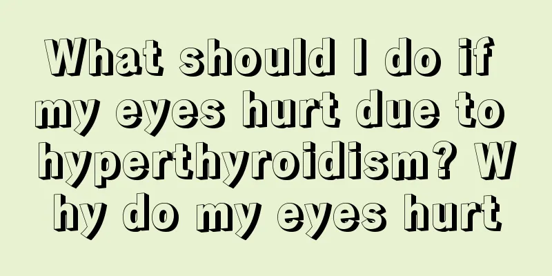 What should I do if my eyes hurt due to hyperthyroidism? Why do my eyes hurt
