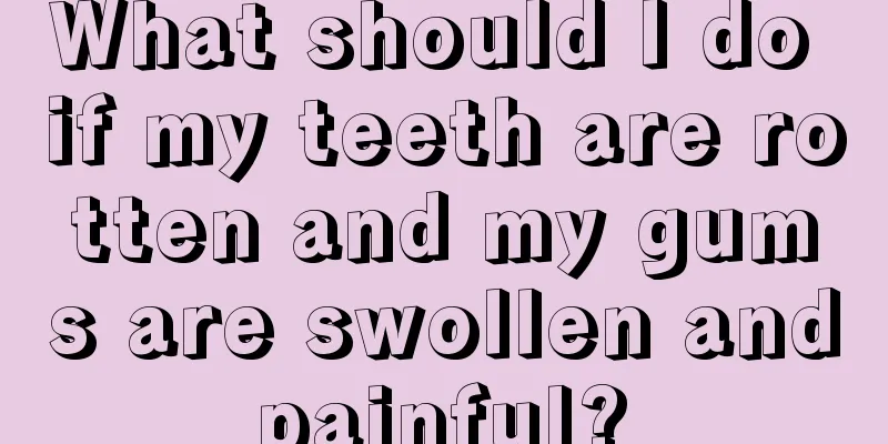 What should I do if my teeth are rotten and my gums are swollen and painful? 