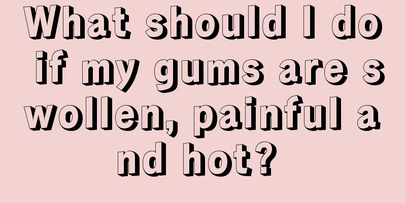 What should I do if my gums are swollen, painful and hot? 