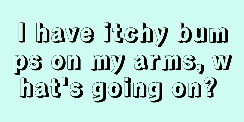 I have itchy bumps on my arms, what's going on? 