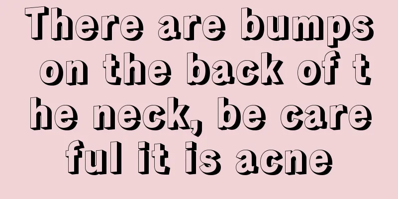There are bumps on the back of the neck, be careful it is acne