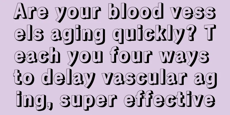 Are your blood vessels aging quickly? Teach you four ways to delay vascular aging, super effective
