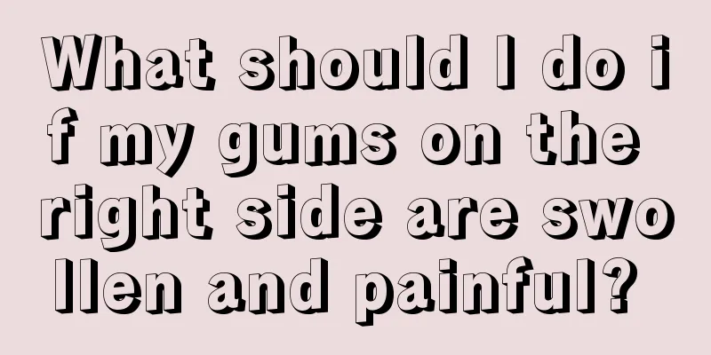 What should I do if my gums on the right side are swollen and painful? 
