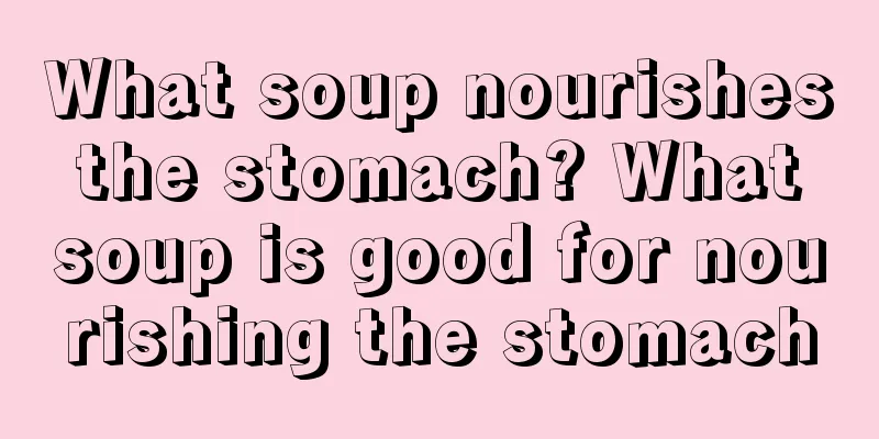 What soup nourishes the stomach? What soup is good for nourishing the stomach