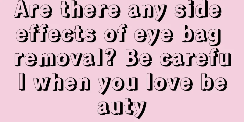 Are there any side effects of eye bag removal? Be careful when you love beauty