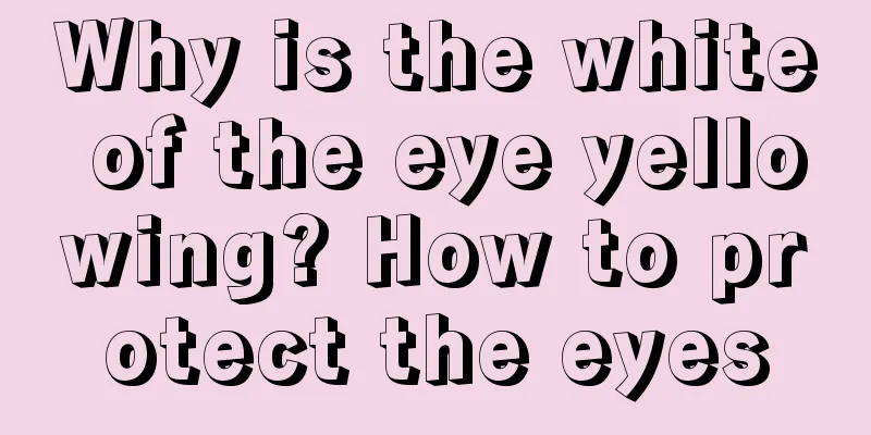 Why is the white of the eye yellowing? How to protect the eyes