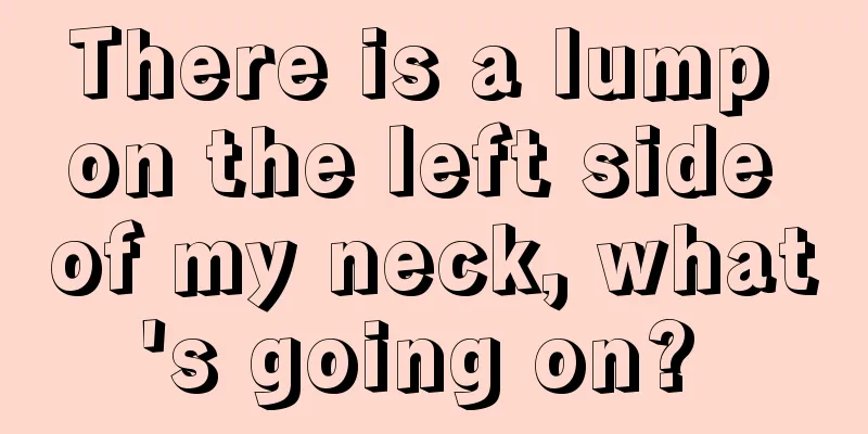 There is a lump on the left side of my neck, what's going on? 
