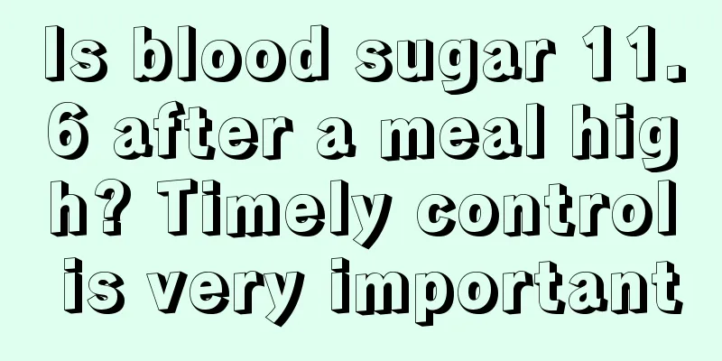 Is blood sugar 11.6 after a meal high? Timely control is very important