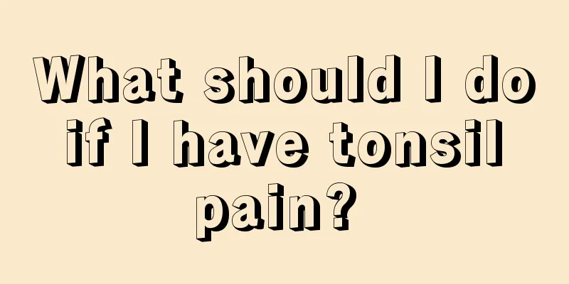 What should I do if I have tonsil pain? 