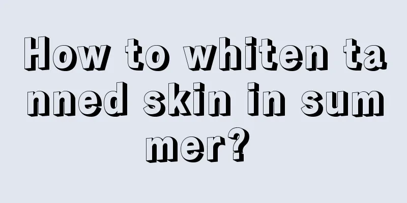 How to whiten tanned skin in summer? 