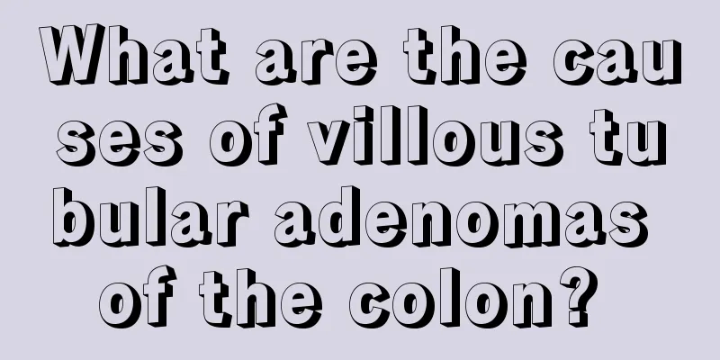 What are the causes of villous tubular adenomas of the colon? 