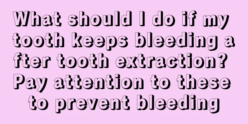 What should I do if my tooth keeps bleeding after tooth extraction? Pay attention to these to prevent bleeding