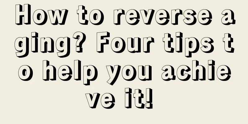 How to reverse aging? Four tips to help you achieve it! 