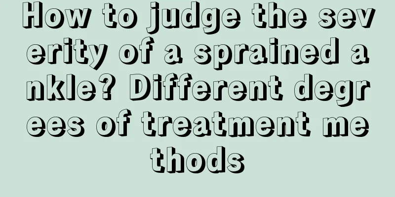 How to judge the severity of a sprained ankle? Different degrees of treatment methods