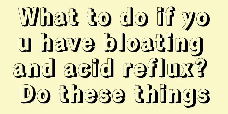 What to do if you have bloating and acid reflux? Do these things