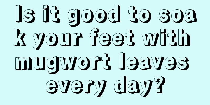 Is it good to soak your feet with mugwort leaves every day?