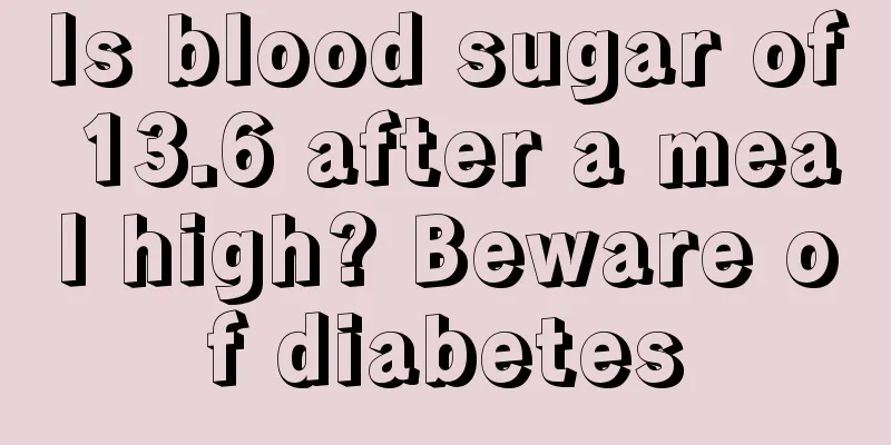 Is blood sugar of 13.6 after a meal high? Beware of diabetes