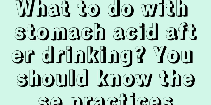 What to do with stomach acid after drinking? You should know these practices