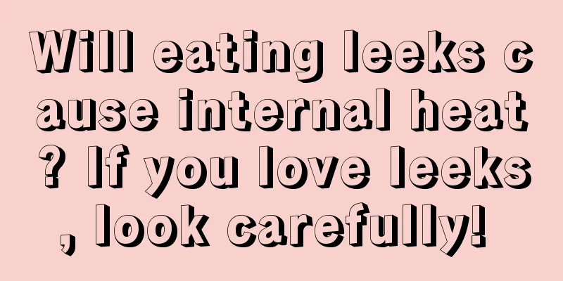 Will eating leeks cause internal heat? If you love leeks, look carefully! 