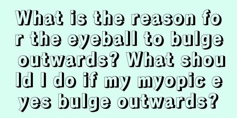 What is the reason for the eyeball to bulge outwards? What should I do if my myopic eyes bulge outwards?