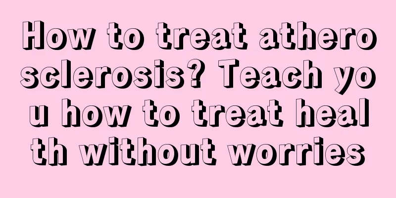 How to treat atherosclerosis? Teach you how to treat health without worries