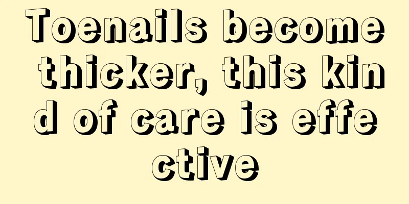 Toenails become thicker, this kind of care is effective