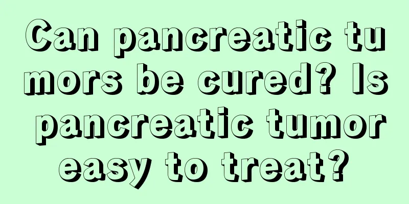 Can pancreatic tumors be cured? Is pancreatic tumor easy to treat? 