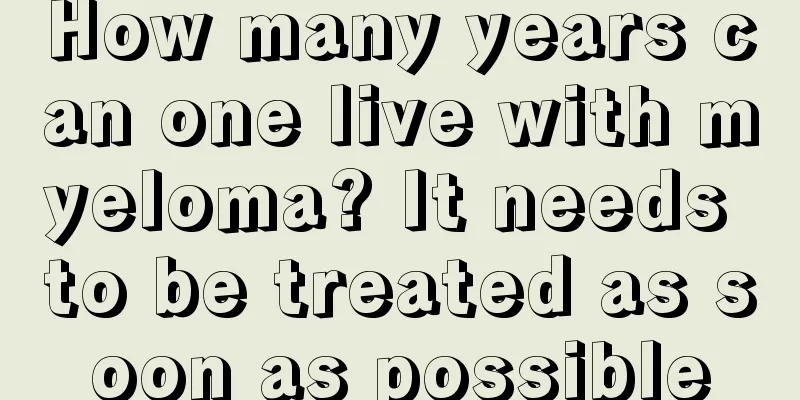 How many years can one live with myeloma? It needs to be treated as soon as possible