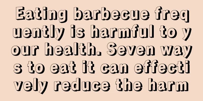 Eating barbecue frequently is harmful to your health. Seven ways to eat it can effectively reduce the harm