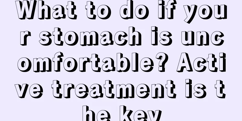 What to do if your stomach is uncomfortable? Active treatment is the key