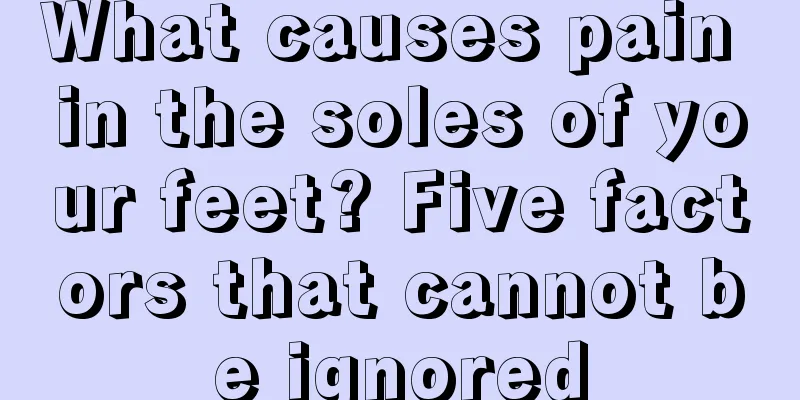 What causes pain in the soles of your feet? Five factors that cannot be ignored