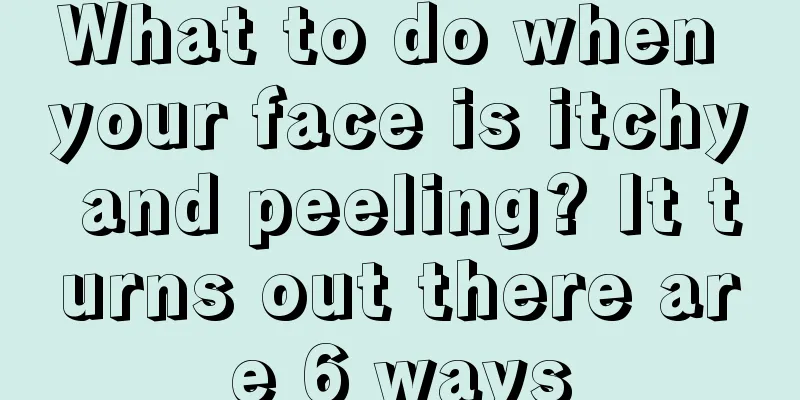 What to do when your face is itchy and peeling? It turns out there are 6 ways