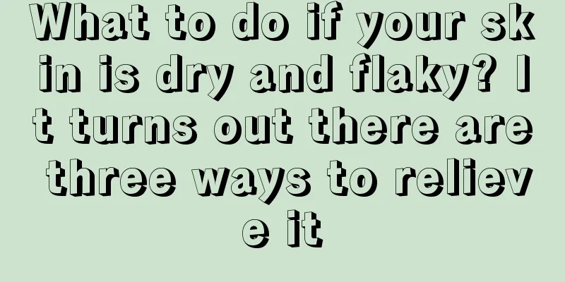What to do if your skin is dry and flaky? It turns out there are three ways to relieve it