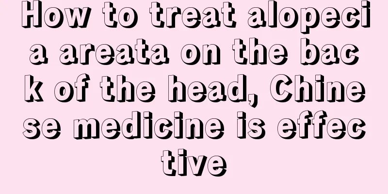 How to treat alopecia areata on the back of the head, Chinese medicine is effective