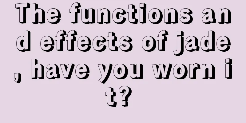 The functions and effects of jade, have you worn it? 