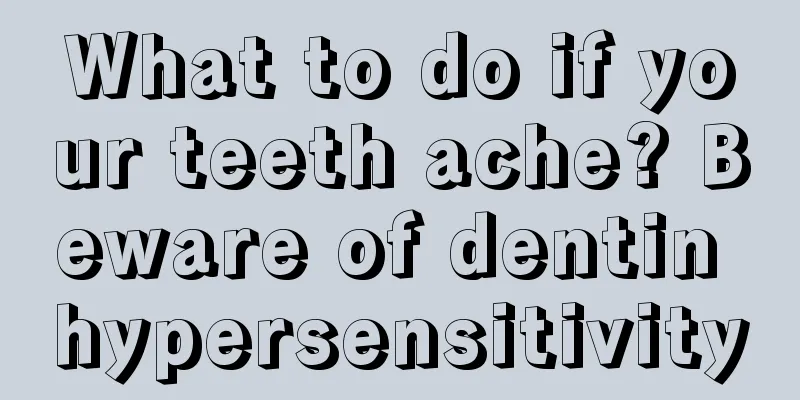 What to do if your teeth ache? Beware of dentin hypersensitivity