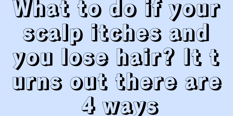 What to do if your scalp itches and you lose hair? It turns out there are 4 ways
