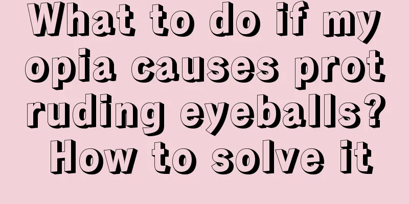 What to do if myopia causes protruding eyeballs? How to solve it