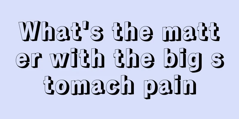 What's the matter with the big stomach pain