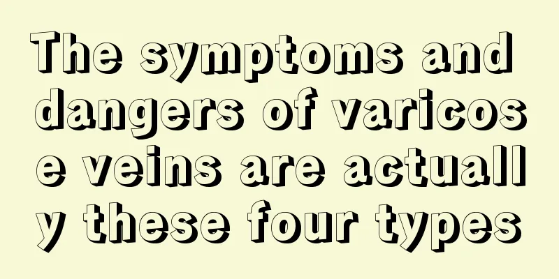 The symptoms and dangers of varicose veins are actually these four types